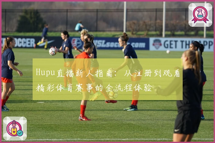 Hupu直播新人指南：从注册到观看精彩体育赛事的全流程体验