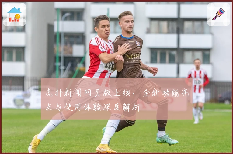 虎扑新闻网页版上线,全新功能亮点与使用体验深度解析