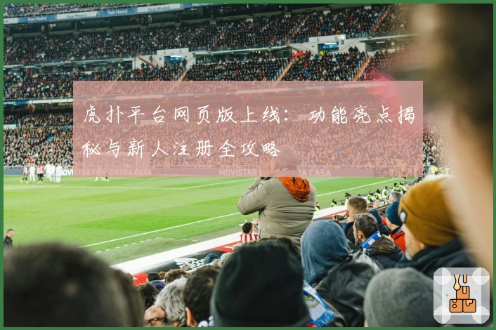 虎扑平台网页版上线：功能亮点揭秘与新人注册全攻略