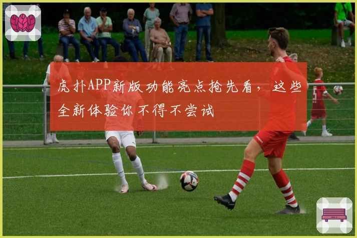 虎扑APP新版功能亮点抢先看，这些全新体验你不得不尝试