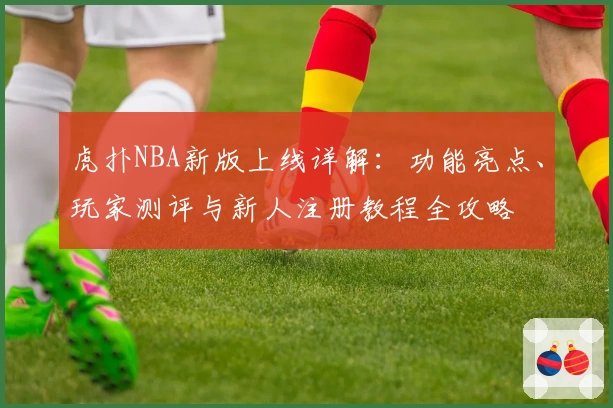 虎扑NBA新版上线详解:功能亮点、玩家测评与新人注册教程全攻略
