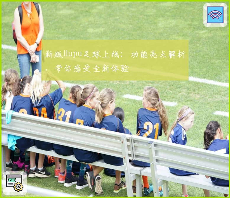 新版Hupu足球上线：功能亮点解析，带你感受全新体验