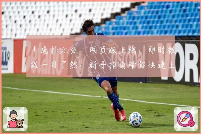 「虎扑比分」网页版上线，即时数据一目了然，新手指南带你快速上手