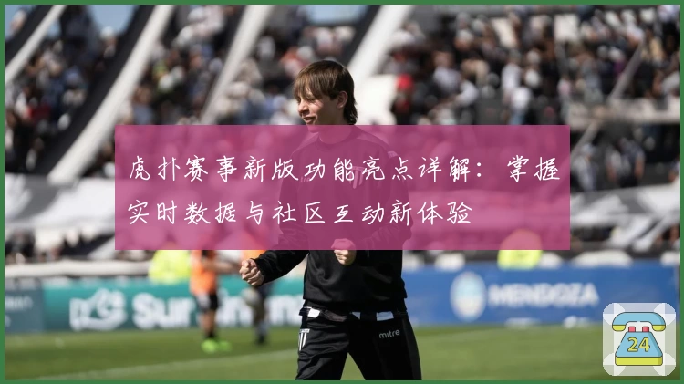 虎扑赛事新版功能亮点详解:掌握实时数据与社区互动新体验