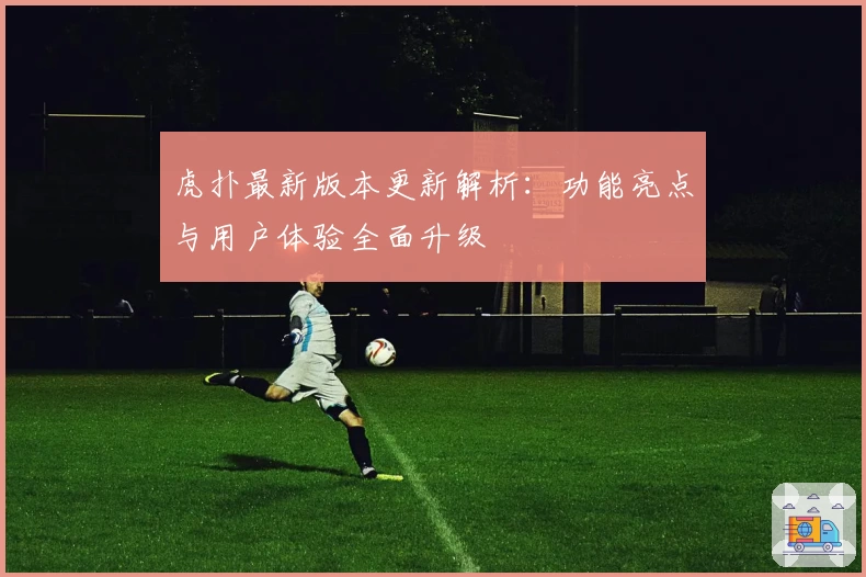 虎扑最新版本更新解析:功能亮点与用户体验全面升级