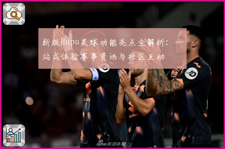 新版Hupu足球功能亮点全解析：一站式体验赛事资讯与社区互动