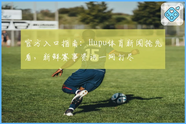 官方入口指南：Hupu体育新闻抢先看，新鲜赛事资讯一网打尽