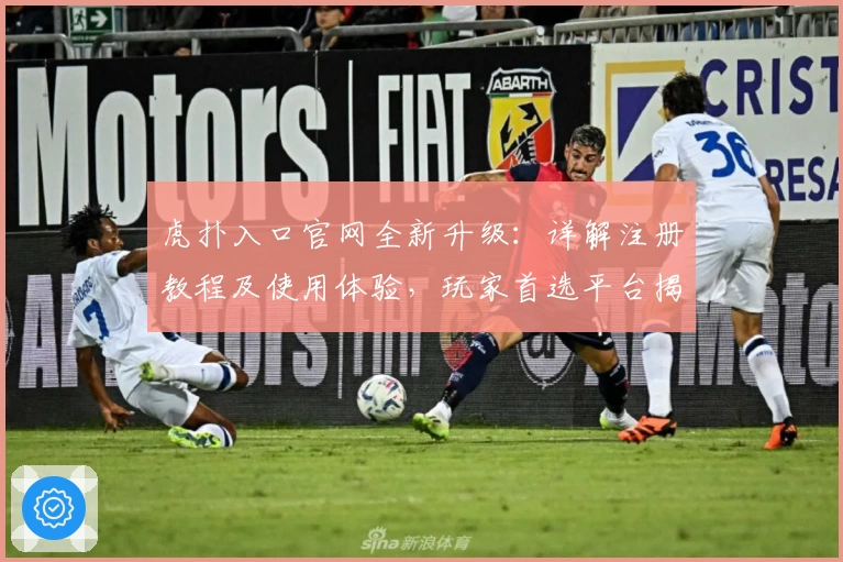 虎扑入口官网全新升级：详解注册教程及使用体验，玩家首选平台揭秘