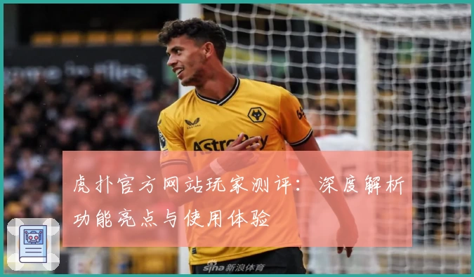 虎扑官方网站玩家测评：深度解析功能亮点与使用体验