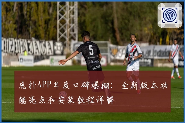 虎扑APP年度口碑爆棚：全新版本功能亮点和安装教程详解