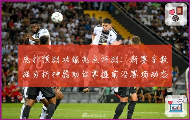 虎扑预测功能亮点评测:新赛季数据分析神器助你掌握前沿赛场动态