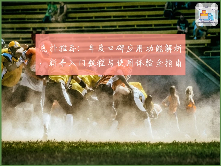 虎扑推荐:年度口碑应用功能解析,新手入门教程与使用体验全指南