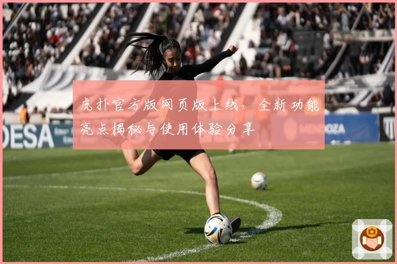 虎扑官方版网页版上线，全新功能亮点揭秘与使用体验分享