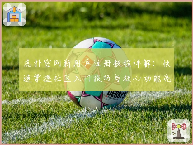 虎扑官网新用户注册教程详解：快速掌握社区入门技巧与核心功能亮点