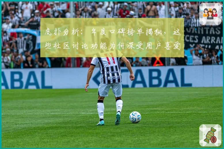 虎扑分析：年度口碑榜单揭秘，这些社区讨论功能为何深受用户喜爱