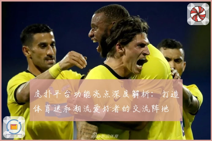 虎扑平台功能亮点深度解析:打造体育迷和潮流爱好者的交流阵地