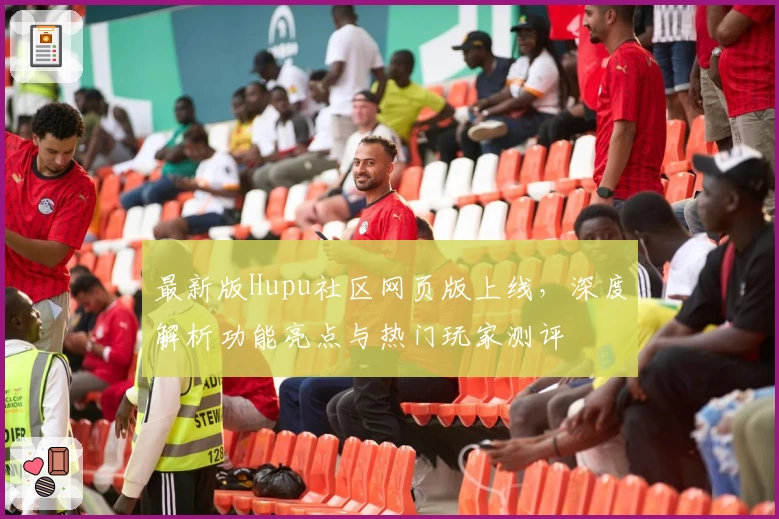 最新版Hupu社区网页版上线，深度解析功能亮点与热门玩家测评