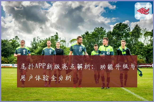 虎扑APP新版亮点解析：功能升级与用户体验全分析