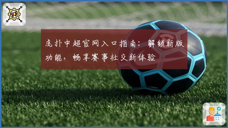 虎扑中超官网入口指南：解锁新版功能，畅享赛事社交新体验