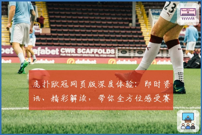 虎扑欧冠网页版深度体验：即时资讯、精彩解读，带你全方位感受赛场魅力