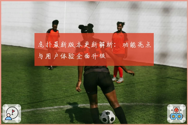 虎扑最新版本更新解析:功能亮点与用户体验全面升级