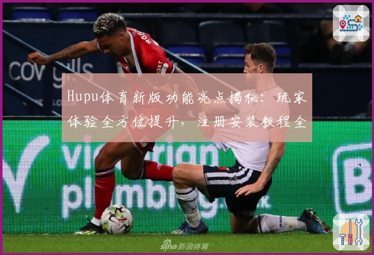 Hupu体育新版功能亮点揭秘：玩家体验全方位提升，注册安装教程全解析