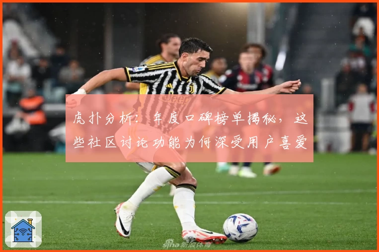 虎扑分析：年度口碑榜单揭秘，这些社区讨论功能为何深受用户喜爱
